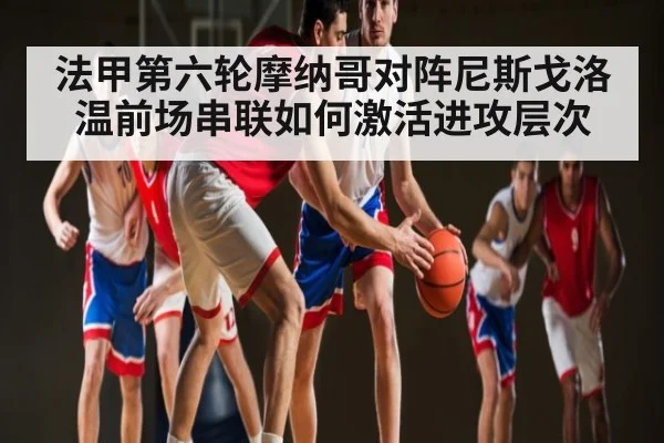 法甲第六轮摩纳哥对阵尼斯戈洛温前场串联如何激活进攻层次