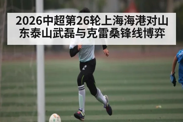 2026中超第26轮上海海港对山东泰山武磊与克雷桑锋线博弈