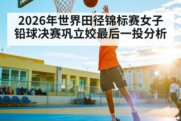 2026年世界田径锦标赛女子铅球决赛巩立姣最后一投分析